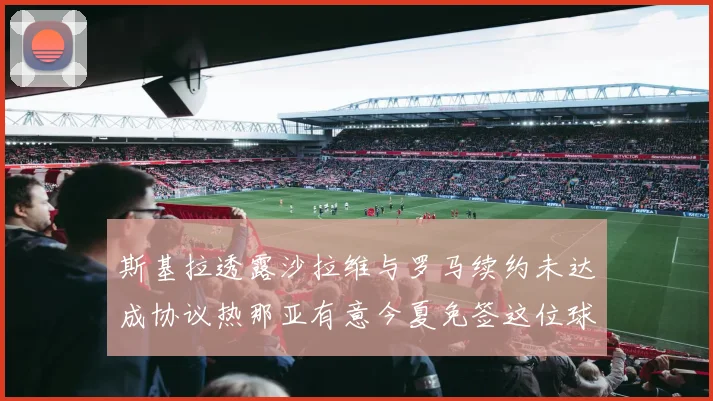 斯基拉透露沙拉维与罗马续约未达成协议热那亚有意今夏免签这位球员