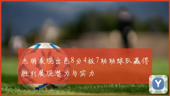 杰明表现出色8分4板7助助球队赢得胜利展现潜力与实力