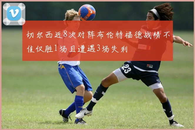 切尔西近8次对阵布伦特福德战绩不佳仅胜1场且遭遇3场失利