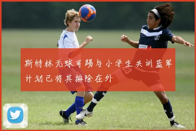 斯特林无球可踢与小学生共训蓝军计划已将其排除在外