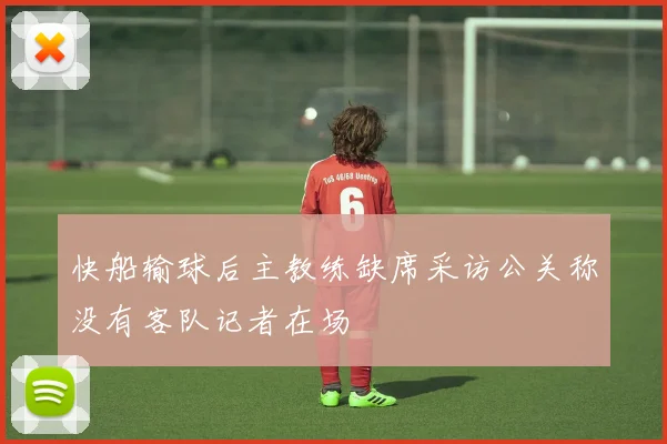 快船输球后主教练缺席采访公关称没有客队记者在场