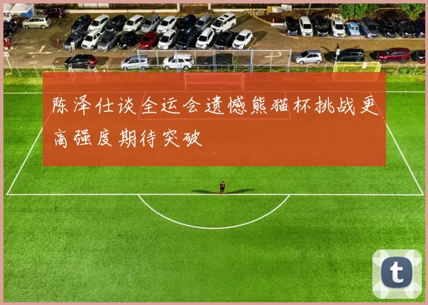 陈泽仕谈全运会遗憾熊猫杯挑战更高强度期待突破