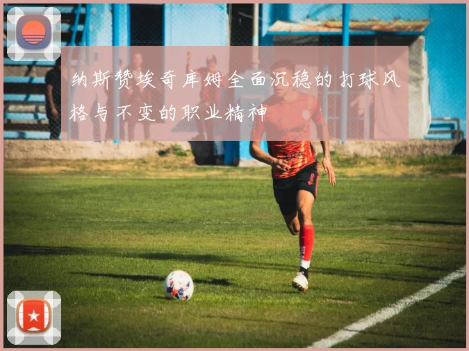 纳斯赞埃奇库姆全面沉稳的打球风格与不变的职业精神