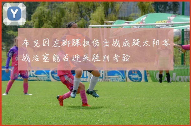 布克因左脚踝扭伤出战成疑太阳客战活塞能否迎来胜利考验
