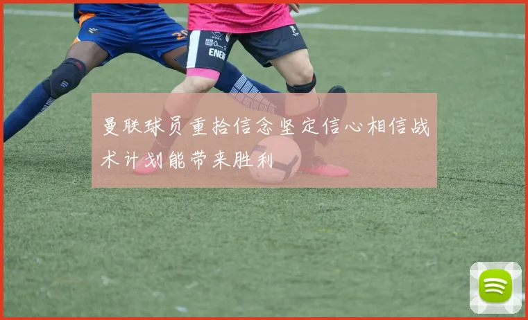 曼联球员重拾信念坚定信心相信战术计划能带来胜利