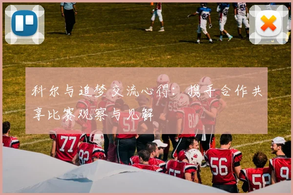 科尔与追梦交流心得：携手合作共享比赛观察与见解