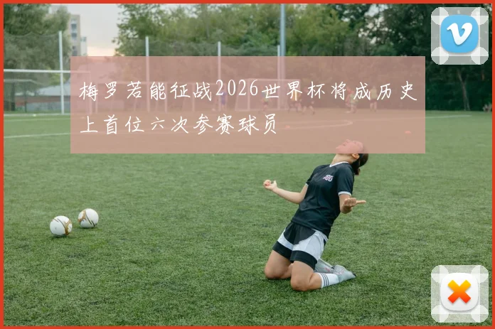 梅罗若能征战2026世界杯将成历史上首位六次参赛球员