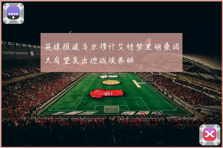 英媒报道马尔穆什艾特努里胡桑诺夫有望复出迎战埃弗顿
