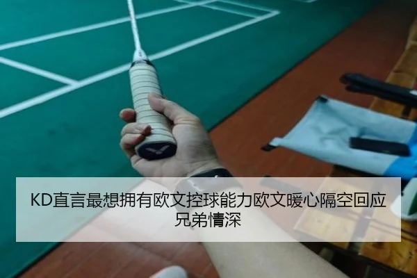 KD直言最想拥有欧文控球能力欧文暖心隔空回应兄弟情深（jiangnan）
